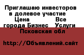 Приглашаю инвесторов в долевое участие. › Цена ­ 10 000 - Все города Бизнес » Услуги   . Псковская обл.